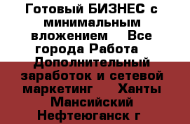 Готовый БИЗНЕС с минимальным вложением! - Все города Работа » Дополнительный заработок и сетевой маркетинг   . Ханты-Мансийский,Нефтеюганск г.